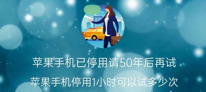 苹果手机已停用请50年后再试 苹果手机停用1小时可以试多少次？